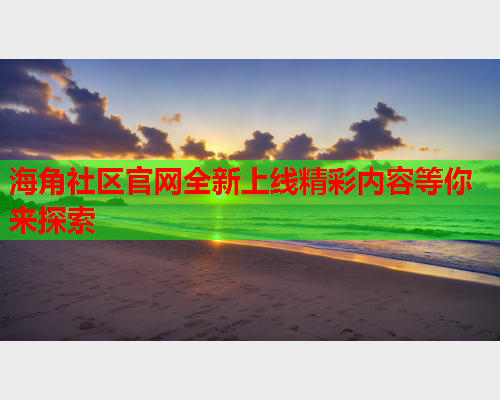 海角社区官网全新上线精彩内容等你来探索