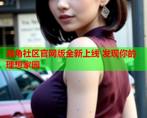 海角社区官网版全新上线 发现你的理想家园
