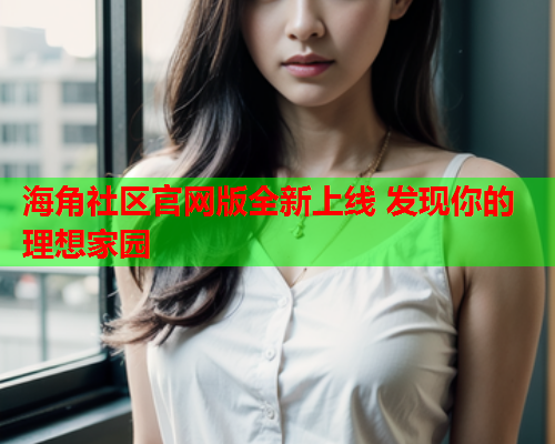 海角社区官网版全新上线 发现你的理想家园