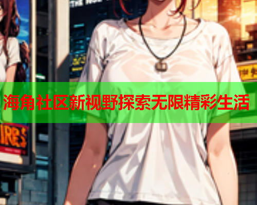 海角社区新视野探索无限精彩生活