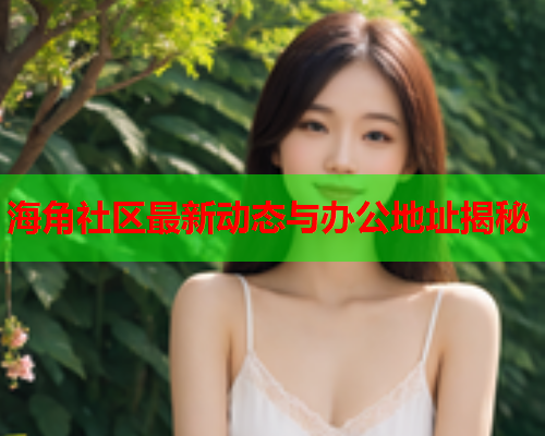 海角社区最新动态与办公地址揭秘