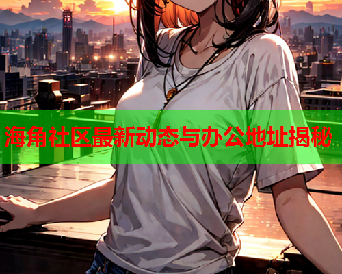 海角社区最新动态与办公地址揭秘