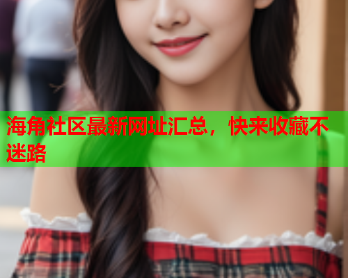 海角社区最新网址汇总，快来收藏不迷路