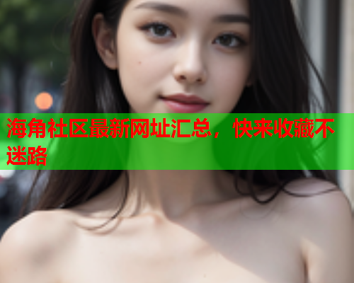海角社区最新网址汇总，快来收藏不迷路