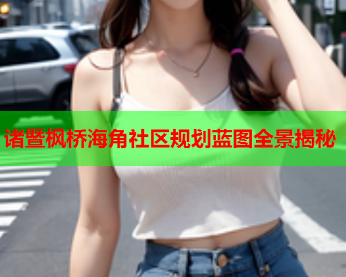 诸暨枫桥海角社区规划蓝图全景揭秘