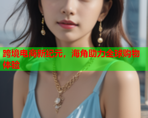 跨境电商新纪元，海角助力全球购物体验