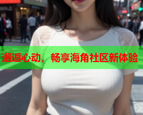 邂逅心动，畅享海角社区新体验