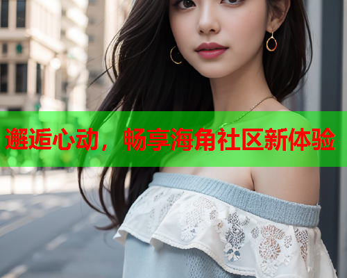 邂逅心动，畅享海角社区新体验