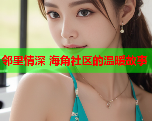 邻里情深 海角社区的温暖故事