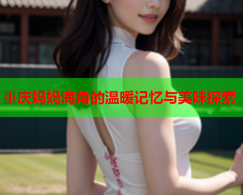 重庆妈妈海角的温暖记忆与美味探索