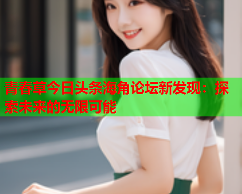 青春草今日头条海角论坛新发现：探索未来的无限可能