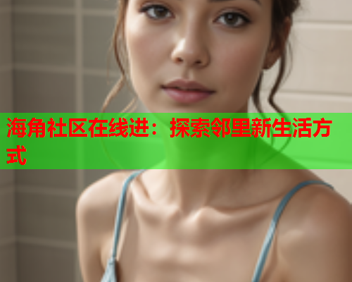 海角社区在线进：探索邻里新生活方式
