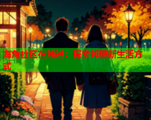 海角社区在线进：探索邻里新生活方式