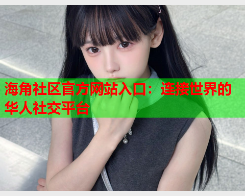 海角社区官方网站入口：连接世界的华人社交平台