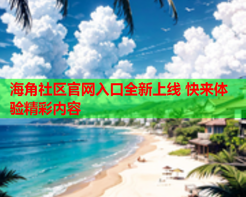海角社区官网入口全新上线 快来体验精彩内容
