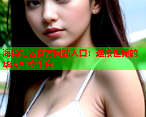 海角社区官方网站入口：连接世界的华人社交平台