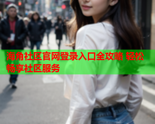 海角社区官网登录入口全攻略 轻松畅享社区服务