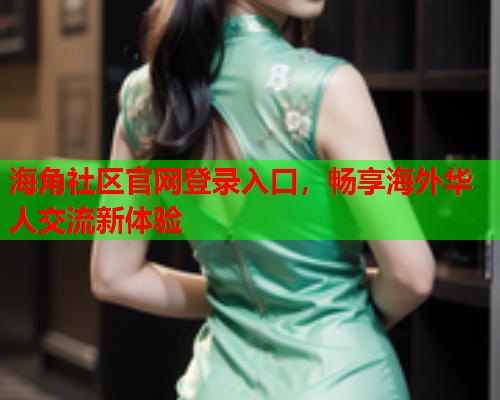 海角社区官网登录入口，畅享海外华人交流新体验