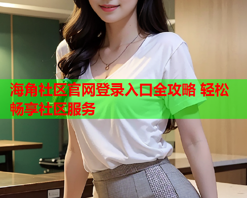 海角社区官网登录入口全攻略 轻松畅享社区服务