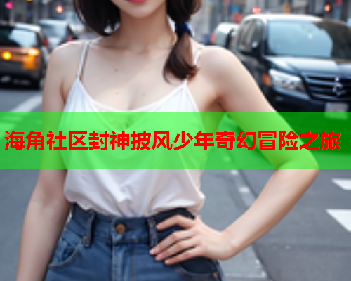 海角社区封神披风少年奇幻冒险之旅