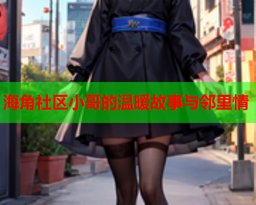 海角社区小哥的温暖故事与邻里情