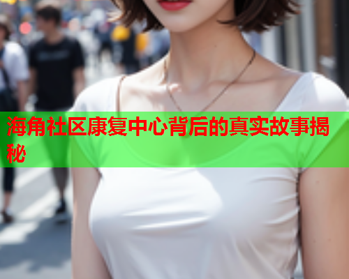 海角社区康复中心背后的真实故事揭秘