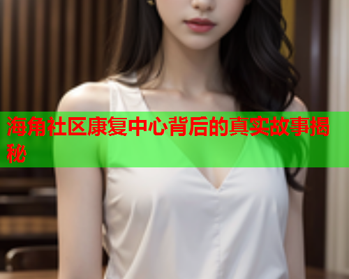 海角社区康复中心背后的真实故事揭秘