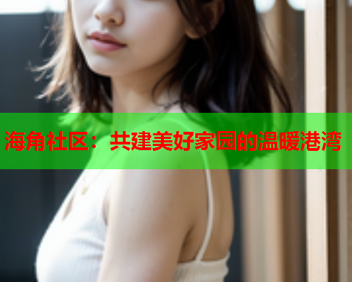 海角社区：共建美好家园的温暖港湾