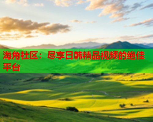 海角社区：尽享日韩精品视频的绝佳平台