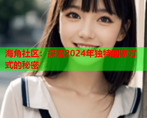 海角社区：探索2024年独特回家方式的秘密