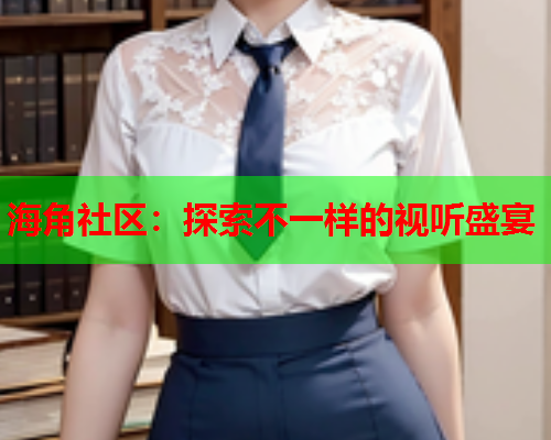 海角社区：探索不一样的视听盛宴