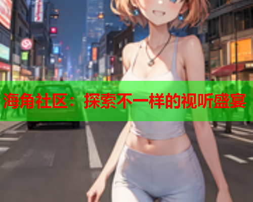 海角社区：探索不一样的视听盛宴