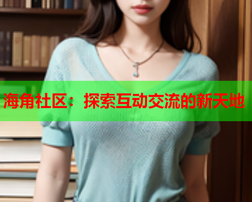 海角社区：探索互动交流的新天地