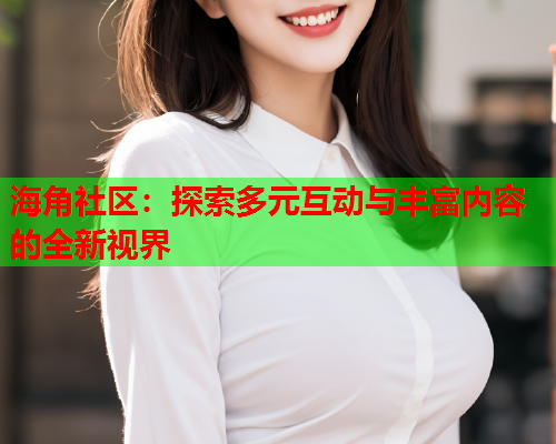 海角社区：探索多元互动与丰富内容的全新视界