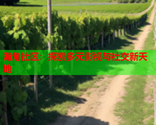 海角社区：探索多元影视与社交新天地