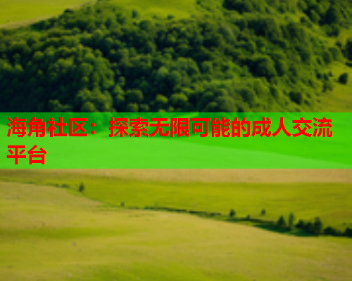 海角社区：探索无限可能的成人交流平台