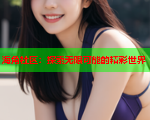 海角社区：探索无限可能的精彩世界