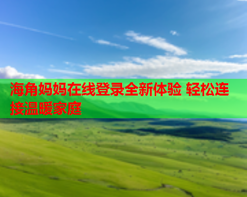 海角妈妈在线登录全新体验 轻松连接温暖家庭