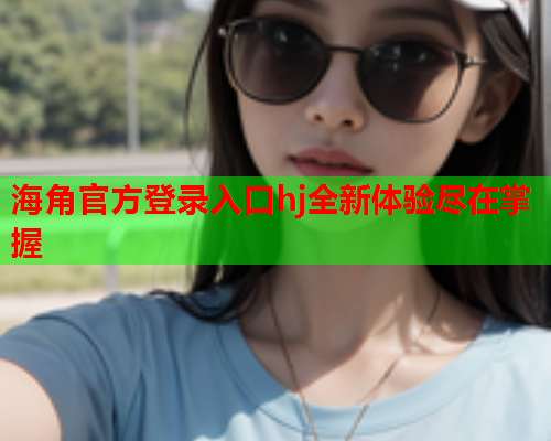 海角官方登录入口hj全新体验尽在掌握