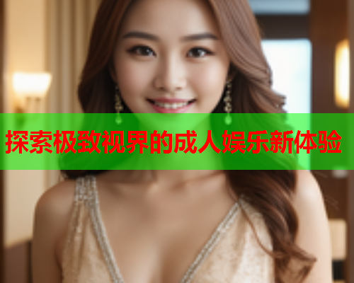 探索极致视界的成人娱乐新体验