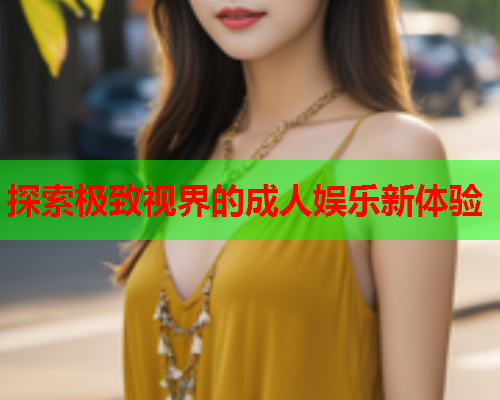 探索极致视界的成人娱乐新体验