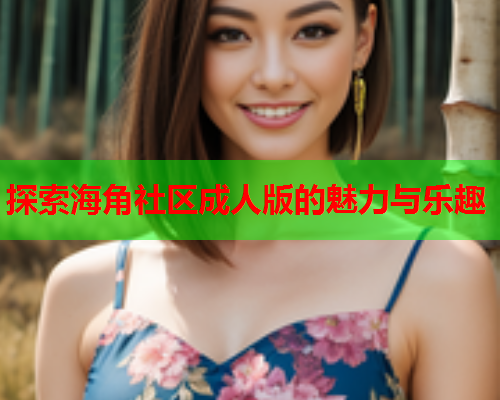 探索海角社区成人版的魅力与乐趣