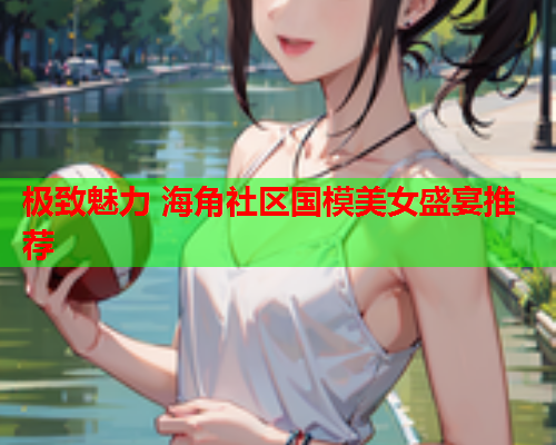 极致魅力 海角社区国模美女盛宴推荐