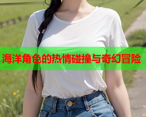 海洋角色的热情碰撞与奇幻冒险