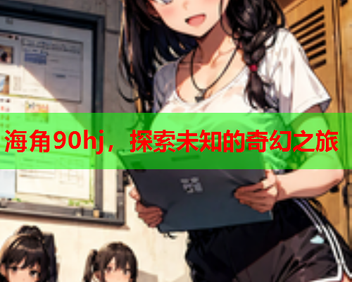 海角90hj，探索未知的奇幻之旅