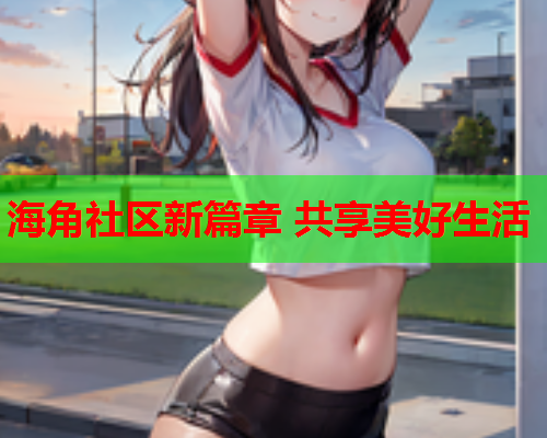 海角社区新篇章 共享美好生活