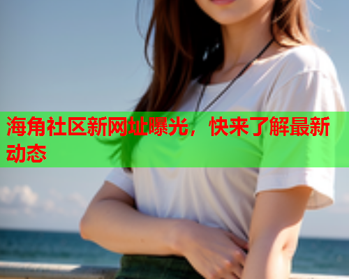 海角社区新网址曝光，快来了解最新动态