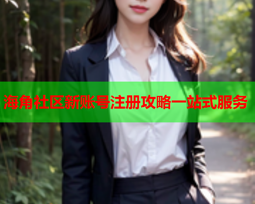 海角社区新账号注册攻略一站式服务