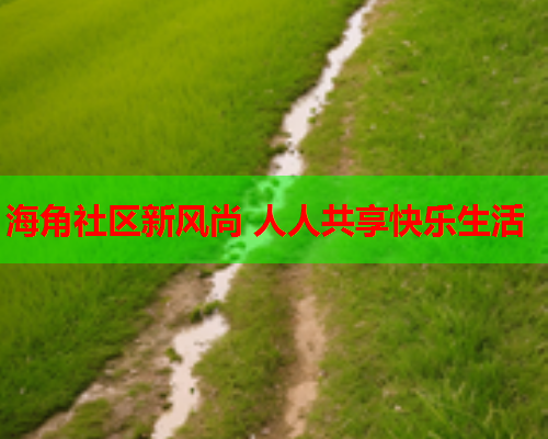 海角社区新风尚 人人共享快乐生活