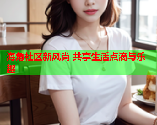 海角社区新风尚 共享生活点滴与乐趣
